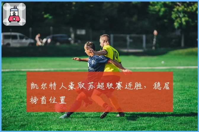 凯尔特人豪取苏超联赛连胜，稳居榜首位置