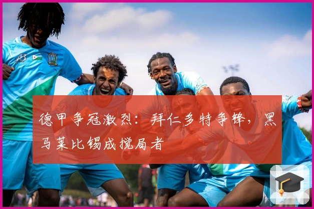 德甲争冠激烈:拜仁多特争锋,黑马莱比锡成搅局者