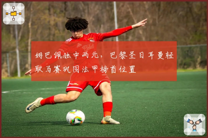 姆巴佩独中两元，巴黎圣日耳曼轻取马赛巩固法甲榜首位置