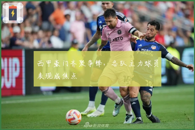 西甲豪门齐聚争锋,各队主力球员表现成焦点