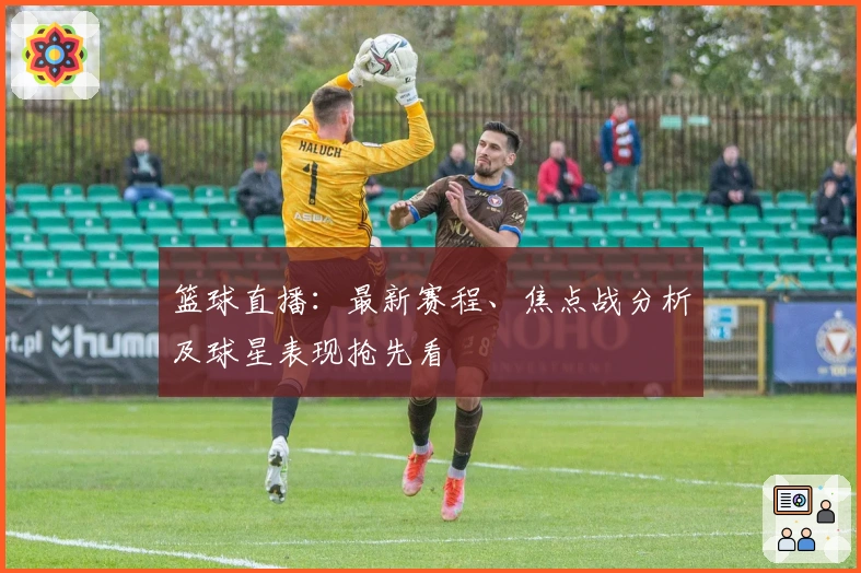 篮球直播:最新赛程、焦点战分析及球星表现抢先看
