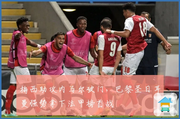 梅西助攻内马尔破门，巴黎圣日耳曼强势拿下法甲榜首战