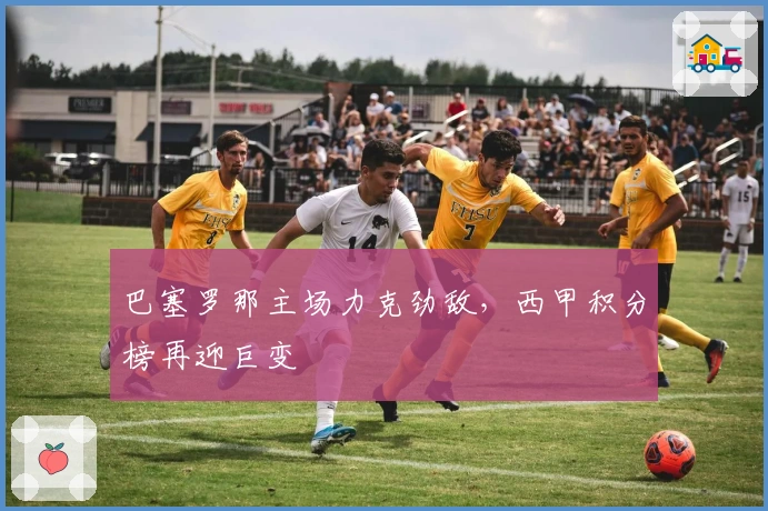 巴塞罗那主场力克劲敌，西甲积分榜再迎巨变