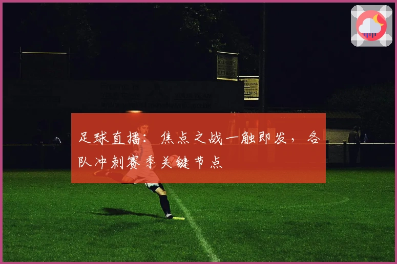 足球直播:焦点之战一触即发,各队冲刺赛季关键节点