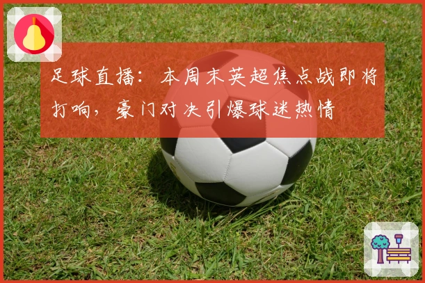足球直播：本周末英超焦点战即将打响，豪门对决引爆球迷热情