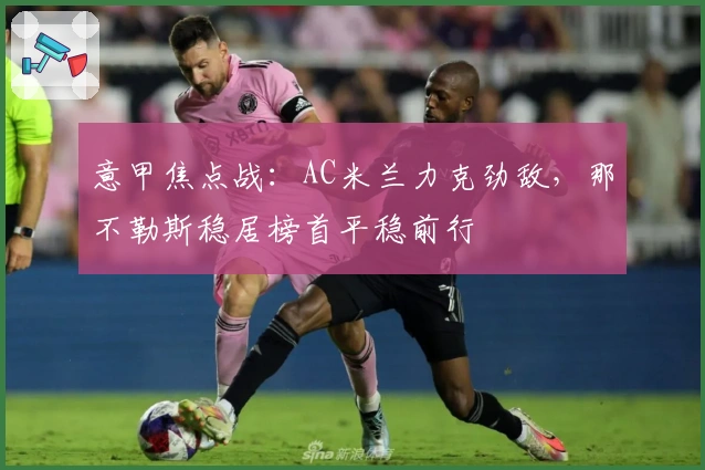 意甲焦点战：AC米兰力克劲敌，那不勒斯稳居榜首平稳前行