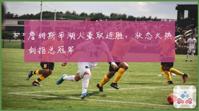 詹姆斯率湖人豪取连胜，状态火热剑指总冠军