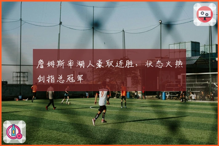 詹姆斯率湖人豪取连胜,状态火热剑指总冠军