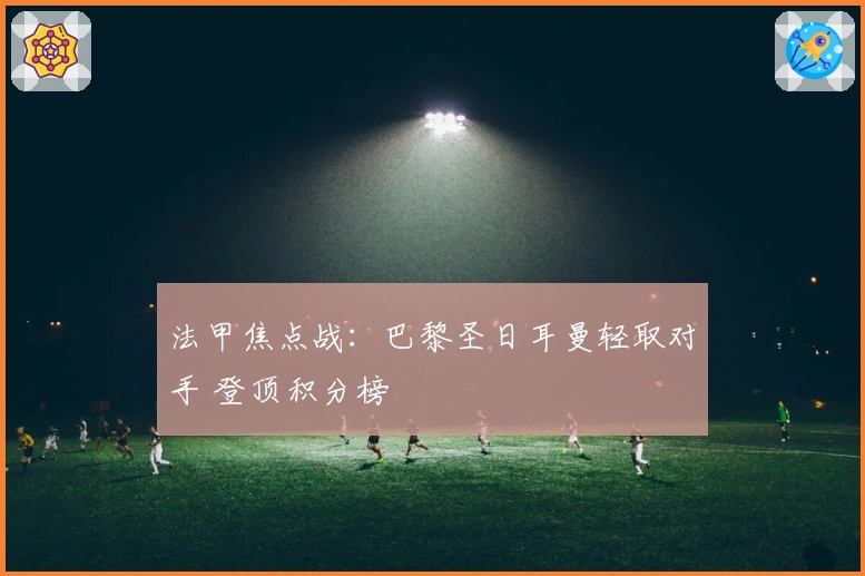 法甲焦点战：巴黎圣日耳曼轻取对手 登顶积分榜
