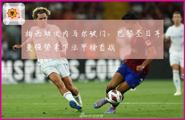 梅西助攻内马尔破门，巴黎圣日耳曼强势拿下法甲榜首战