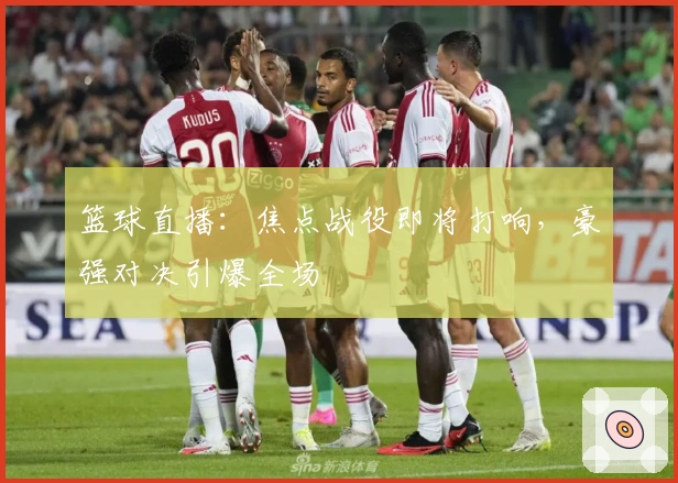 篮球直播:焦点战役即将打响,豪强对决引爆全场