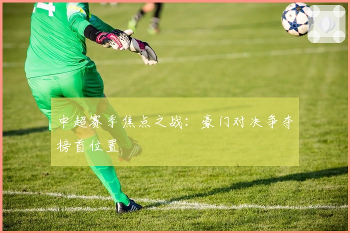 中超赛季焦点之战：豪门对决争夺榜首位置