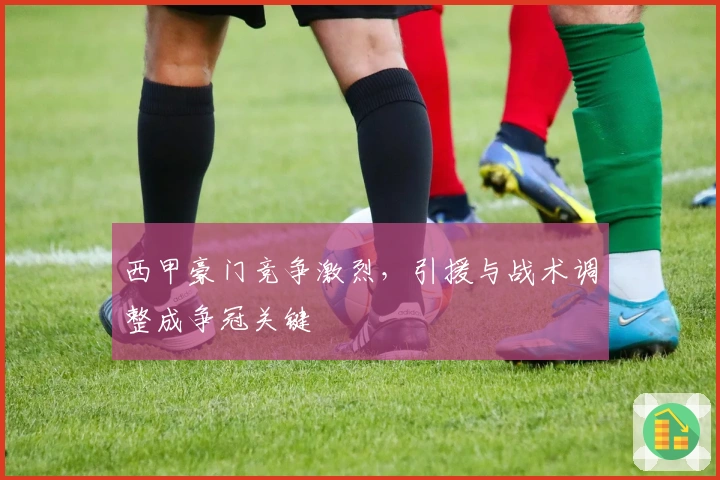 西甲豪门竞争激烈，引援与战术调整成争冠关键