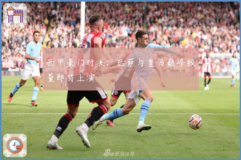 西甲豪门对决：巴萨与皇马巅峰较量即将上演