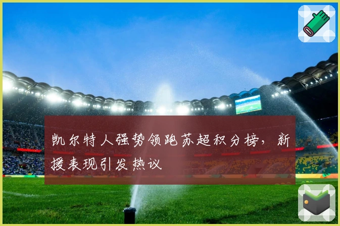 凯尔特人强势领跑苏超积分榜,新援表现引发热议