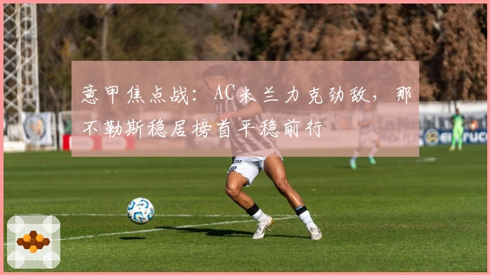 意甲焦点战：AC米兰力克劲敌，那不勒斯稳居榜首平稳前行