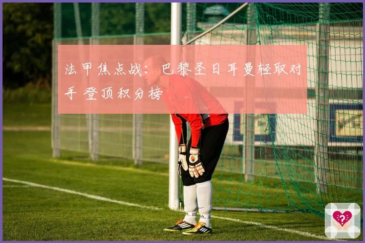 法甲焦点战：巴黎圣日耳曼轻取对手 登顶积分榜
