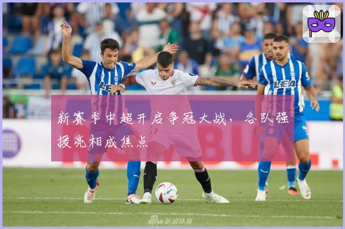 新赛季中超开启争冠大战，各队强援亮相成焦点